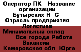 Оператор ПК › Название организации ­ Бутырских Н. С. › Отрасль предприятия ­ Логистика › Минимальный оклад ­ 18 000 - Все города Работа » Вакансии   . Кемеровская обл.,Юрга г.